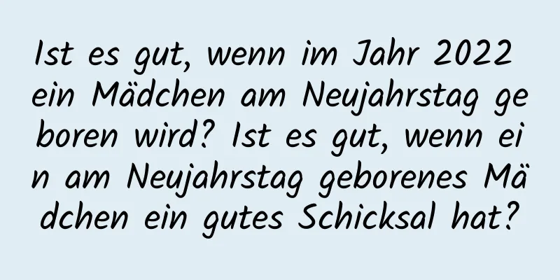 Ist es gut, wenn im Jahr 2022 ein Mädchen am Neujahrstag geboren wird? Ist es gut, wenn ein am Neujahrstag geborenes Mädchen ein gutes Schicksal hat?