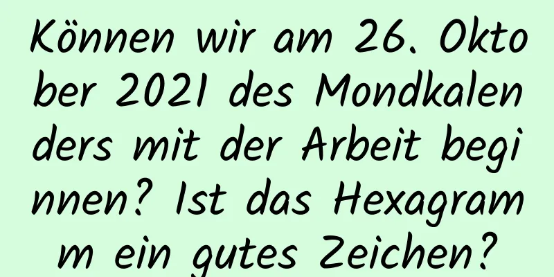 Können wir am 26. Oktober 2021 des Mondkalenders mit der Arbeit beginnen? Ist das Hexagramm ein gutes Zeichen?