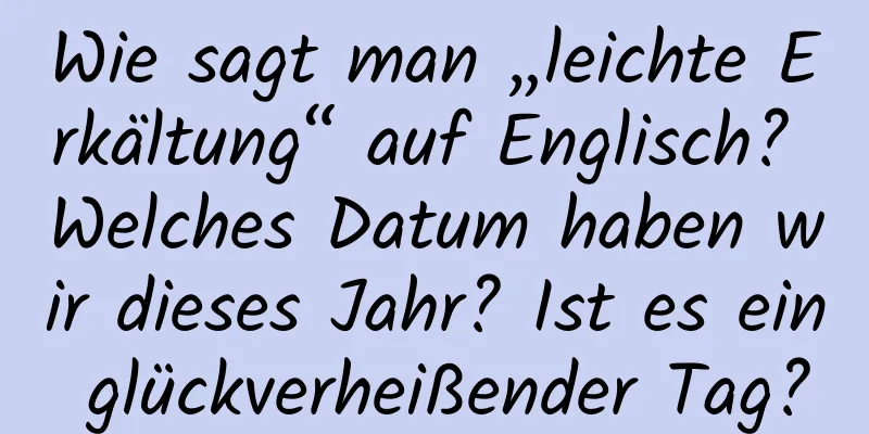 Wie sagt man „leichte Erkältung“ auf Englisch? Welches Datum haben wir dieses Jahr? Ist es ein glückverheißender Tag?