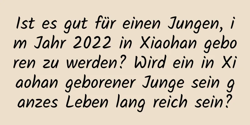 Ist es gut für einen Jungen, im Jahr 2022 in Xiaohan geboren zu werden? Wird ein in Xiaohan geborener Junge sein ganzes Leben lang reich sein?