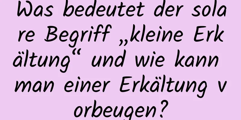 Was bedeutet der solare Begriff „kleine Erkältung“ und wie kann man einer Erkältung vorbeugen?