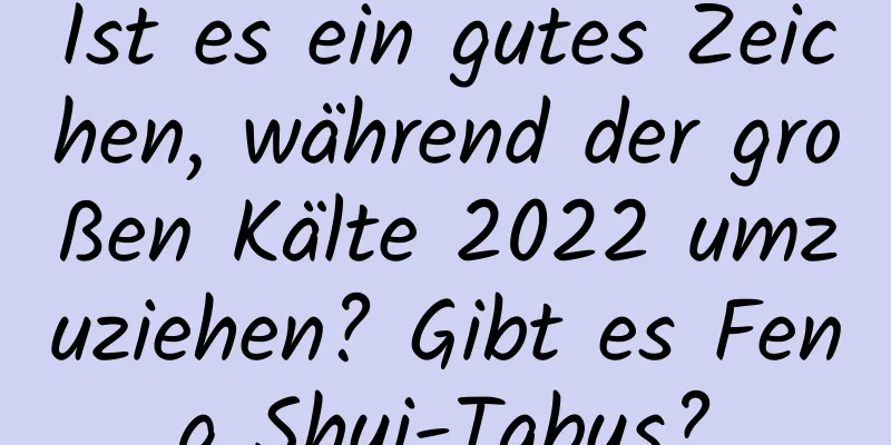 Ist es ein gutes Zeichen, während der großen Kälte 2022 umzuziehen? Gibt es Feng Shui-Tabus?