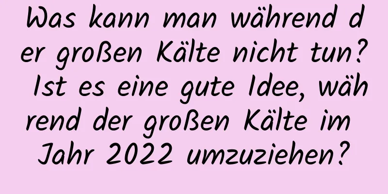 Was kann man während der großen Kälte nicht tun? Ist es eine gute Idee, während der großen Kälte im Jahr 2022 umzuziehen?