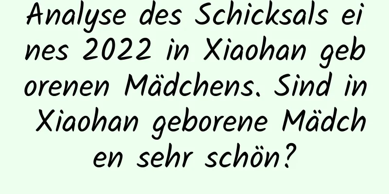 Analyse des Schicksals eines 2022 in Xiaohan geborenen Mädchens. Sind in Xiaohan geborene Mädchen sehr schön?