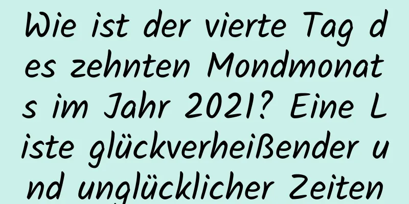 Wie ist der vierte Tag des zehnten Mondmonats im Jahr 2021? Eine Liste glückverheißender und unglücklicher Zeiten