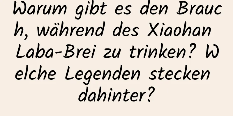 Warum gibt es den Brauch, während des Xiaohan Laba-Brei zu trinken? Welche Legenden stecken dahinter?