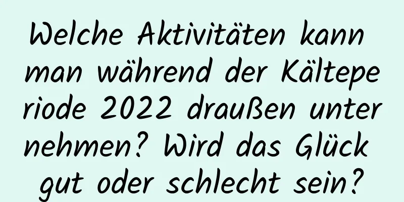 Welche Aktivitäten kann man während der Kälteperiode 2022 draußen unternehmen? Wird das Glück gut oder schlecht sein?