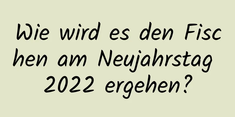 Wie wird es den Fischen am Neujahrstag 2022 ergehen?