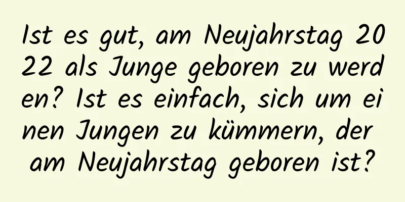 Ist es gut, am Neujahrstag 2022 als Junge geboren zu werden? Ist es einfach, sich um einen Jungen zu kümmern, der am Neujahrstag geboren ist?