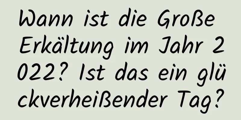 Wann ist die Große Erkältung im Jahr 2022? Ist das ein glückverheißender Tag?