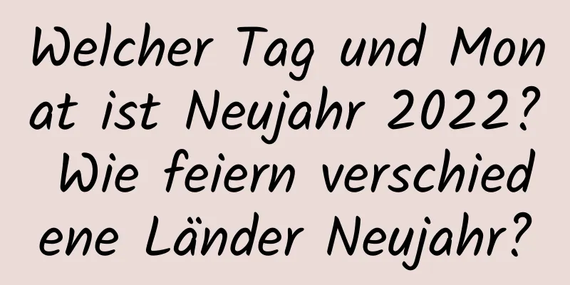 Welcher Tag und Monat ist Neujahr 2022? Wie feiern verschiedene Länder Neujahr?