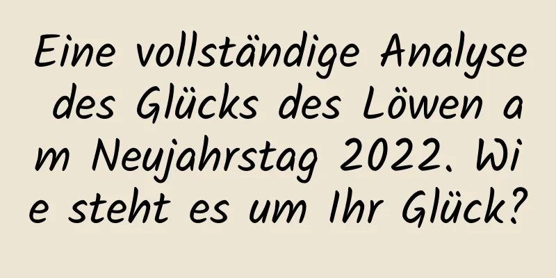 Eine vollständige Analyse des Glücks des Löwen am Neujahrstag 2022. Wie steht es um Ihr Glück?