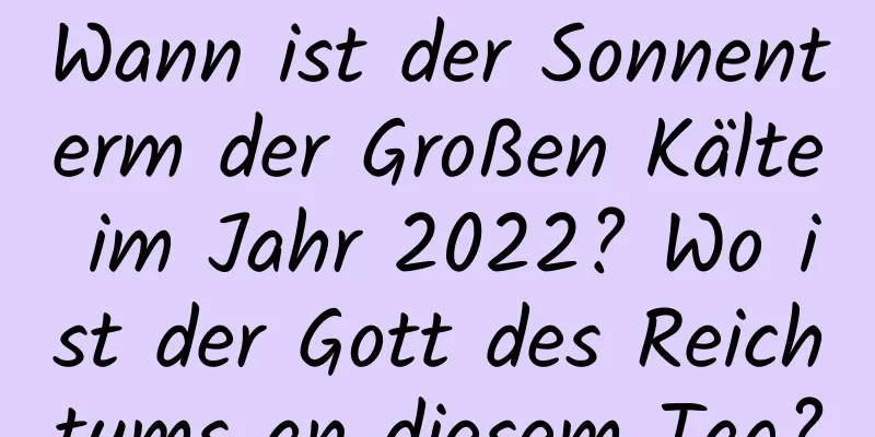 Wann ist der Sonnenterm der Großen Kälte im Jahr 2022? Wo ist der Gott des Reichtums an diesem Tag?