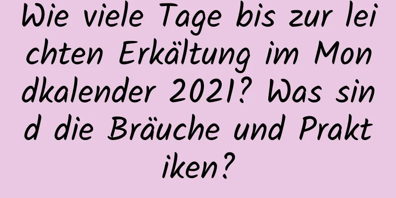 Wie viele Tage bis zur leichten Erkältung im Mondkalender 2021? Was sind die Bräuche und Praktiken?