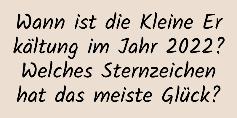 Wann ist die Kleine Erkältung im Jahr 2022? Welches Sternzeichen hat das meiste Glück?