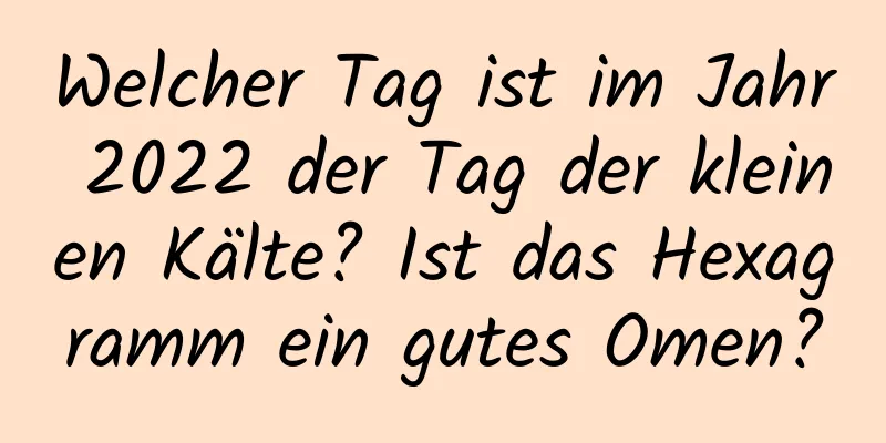 Welcher Tag ist im Jahr 2022 der Tag der kleinen Kälte? Ist das Hexagramm ein gutes Omen?