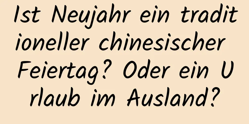 Ist Neujahr ein traditioneller chinesischer Feiertag? Oder ein Urlaub im Ausland?