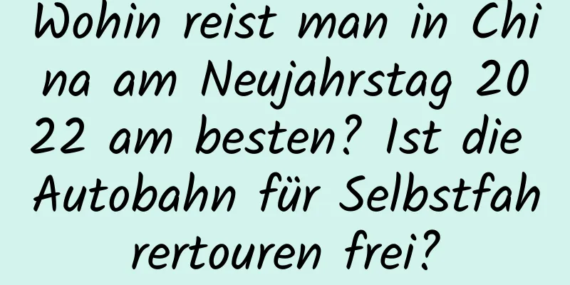 Wohin reist man in China am Neujahrstag 2022 am besten? Ist die Autobahn für Selbstfahrertouren frei?