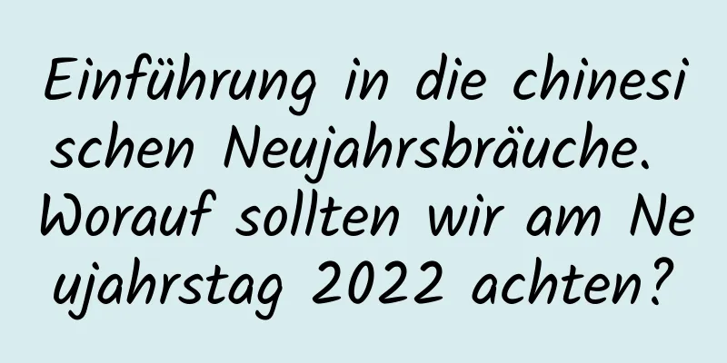 Einführung in die chinesischen Neujahrsbräuche. Worauf sollten wir am Neujahrstag 2022 achten?