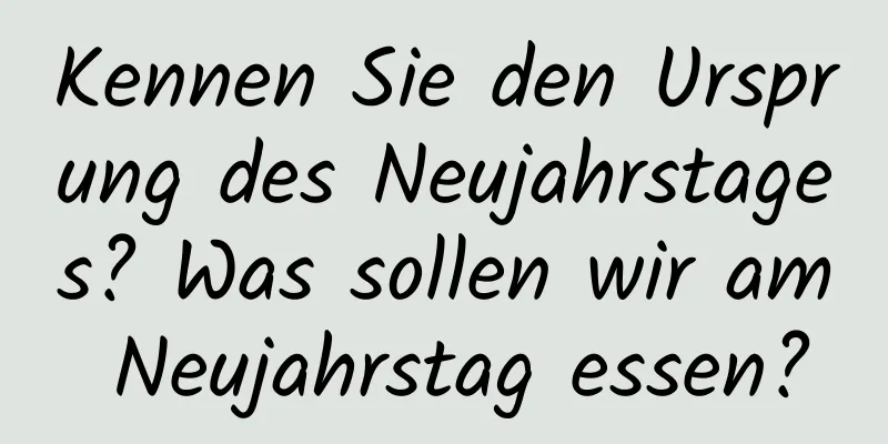 Kennen Sie den Ursprung des Neujahrstages? Was sollen wir am Neujahrstag essen?