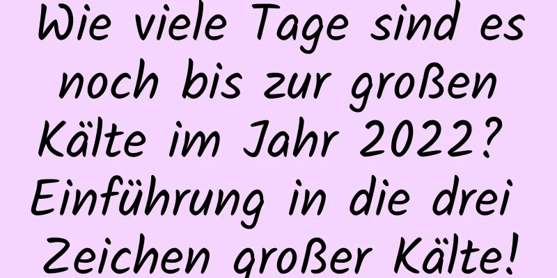 Wie viele Tage sind es noch bis zur großen Kälte im Jahr 2022? Einführung in die drei Zeichen großer Kälte!