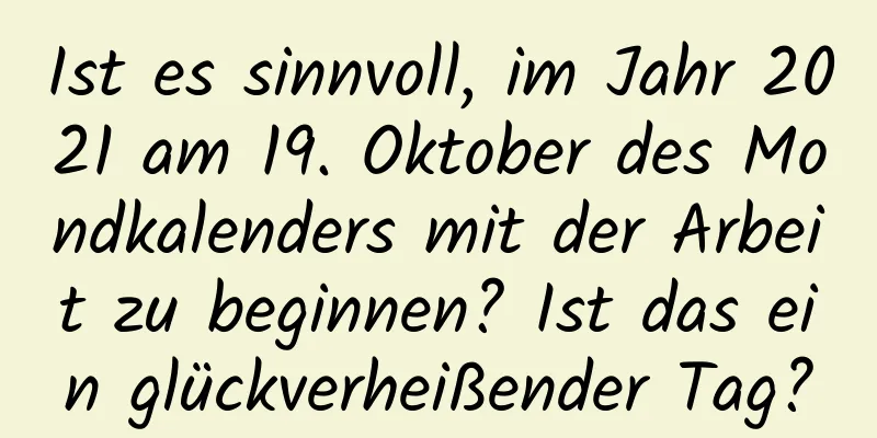 Ist es sinnvoll, im Jahr 2021 am 19. Oktober des Mondkalenders mit der Arbeit zu beginnen? Ist das ein glückverheißender Tag?