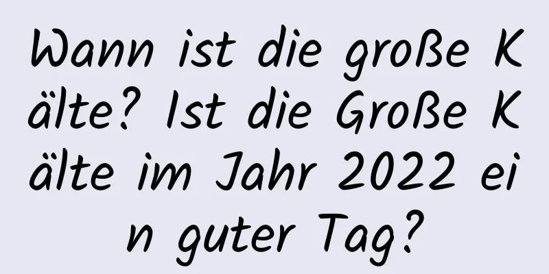 Wann ist die große Kälte? Ist die Große Kälte im Jahr 2022 ein guter Tag?