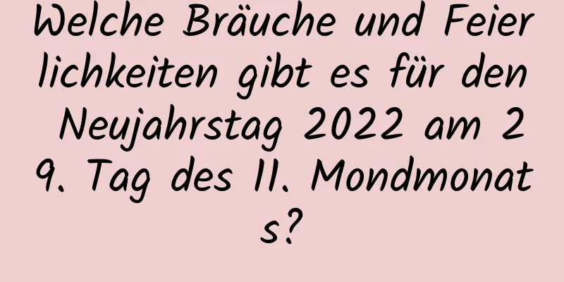 Welche Bräuche und Feierlichkeiten gibt es für den Neujahrstag 2022 am 29. Tag des 11. Mondmonats?