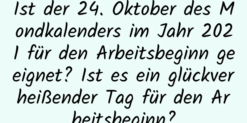 Ist der 24. Oktober des Mondkalenders im Jahr 2021 für den Arbeitsbeginn geeignet? Ist es ein glückverheißender Tag für den Arbeitsbeginn?