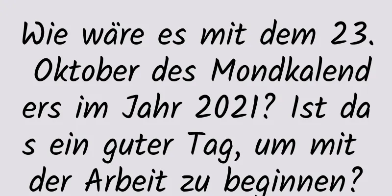 Wie wäre es mit dem 23. Oktober des Mondkalenders im Jahr 2021? Ist das ein guter Tag, um mit der Arbeit zu beginnen?