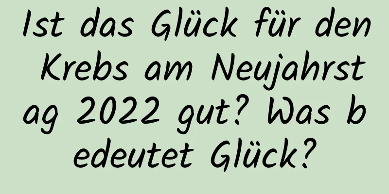 Ist das Glück für den Krebs am Neujahrstag 2022 gut? Was bedeutet Glück?