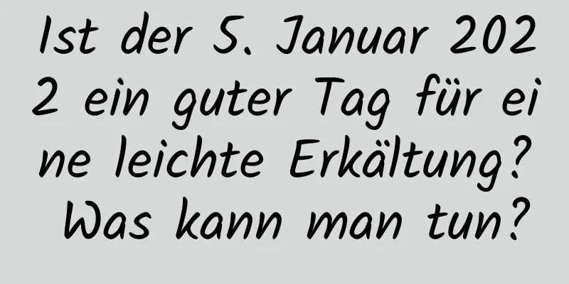 Ist der 5. Januar 2022 ein guter Tag für eine leichte Erkältung? Was kann man tun?