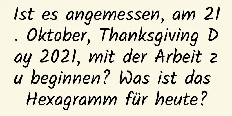 Ist es angemessen, am 21. Oktober, Thanksgiving Day 2021, mit der Arbeit zu beginnen? Was ist das Hexagramm für heute?