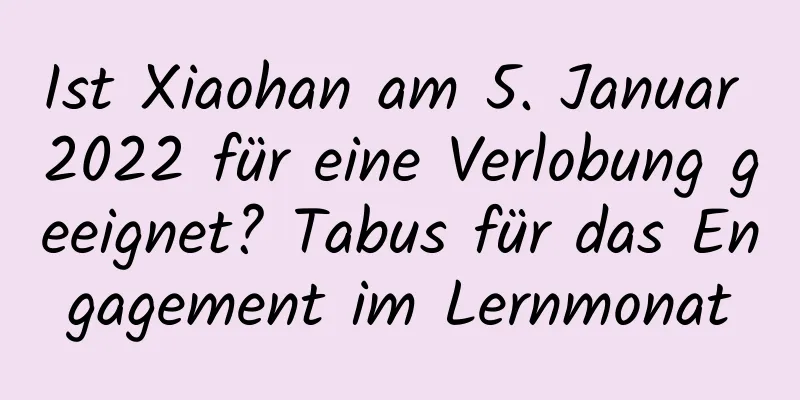 Ist Xiaohan am 5. Januar 2022 für eine Verlobung geeignet? Tabus für das Engagement im Lernmonat