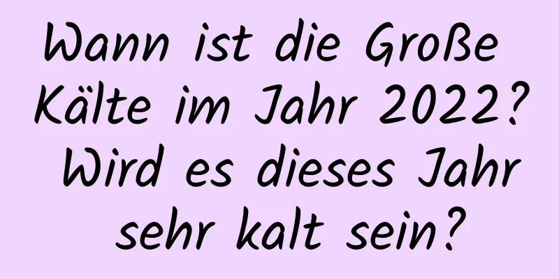 Wann ist die Große Kälte im Jahr 2022? Wird es dieses Jahr sehr kalt sein?