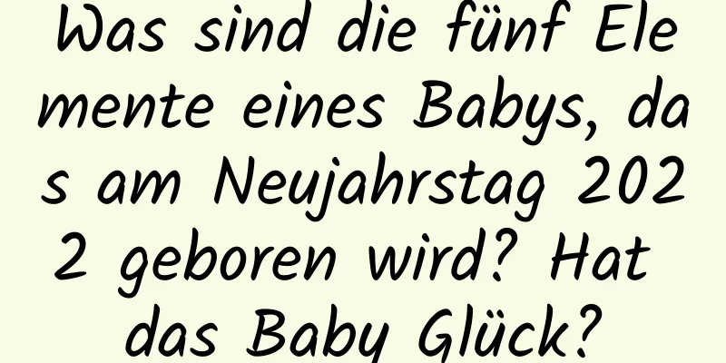 Was sind die fünf Elemente eines Babys, das am Neujahrstag 2022 geboren wird? Hat das Baby Glück?