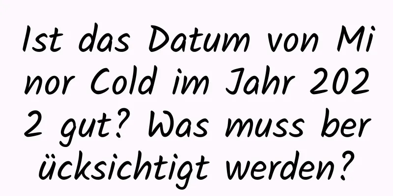 Ist das Datum von Minor Cold im Jahr 2022 gut? Was muss berücksichtigt werden?