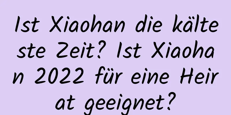 Ist Xiaohan die kälteste Zeit? Ist Xiaohan 2022 für eine Heirat geeignet?