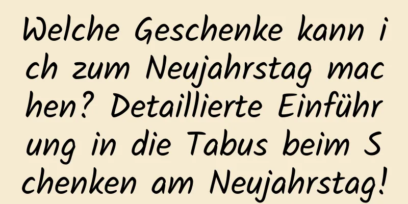 Welche Geschenke kann ich zum Neujahrstag machen? Detaillierte Einführung in die Tabus beim Schenken am Neujahrstag!