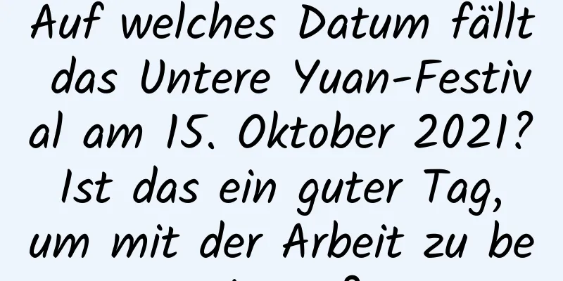 Auf welches Datum fällt das Untere Yuan-Festival am 15. Oktober 2021? Ist das ein guter Tag, um mit der Arbeit zu beginnen?