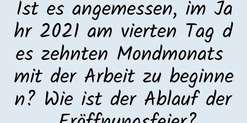 Ist es angemessen, im Jahr 2021 am vierten Tag des zehnten Mondmonats mit der Arbeit zu beginnen? Wie ist der Ablauf der Eröffnungsfeier?