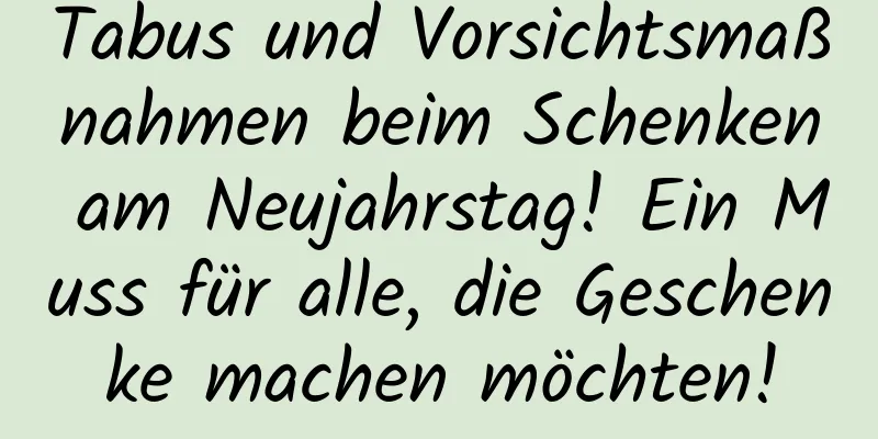 Tabus und Vorsichtsmaßnahmen beim Schenken am Neujahrstag! Ein Muss für alle, die Geschenke machen möchten!