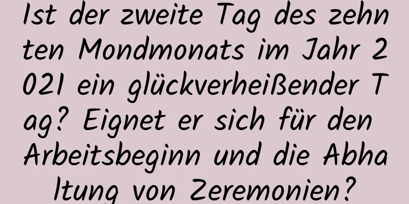 Ist der zweite Tag des zehnten Mondmonats im Jahr 2021 ein glückverheißender Tag? Eignet er sich für den Arbeitsbeginn und die Abhaltung von Zeremonien?