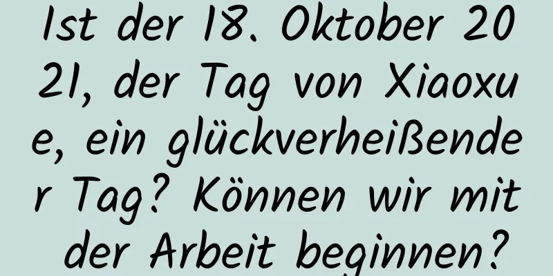 Ist der 18. Oktober 2021, der Tag von Xiaoxue, ein glückverheißender Tag? Können wir mit der Arbeit beginnen?