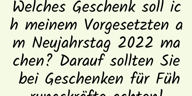 Welches Geschenk soll ich meinem Vorgesetzten am Neujahrstag 2022 machen? Darauf sollten Sie bei Geschenken für Führungskräfte achten!