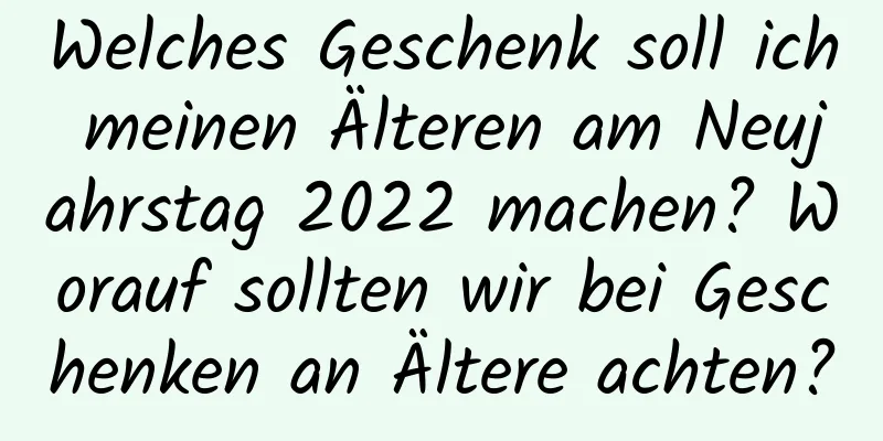 Welches Geschenk soll ich meinen Älteren am Neujahrstag 2022 machen? Worauf sollten wir bei Geschenken an Ältere achten?