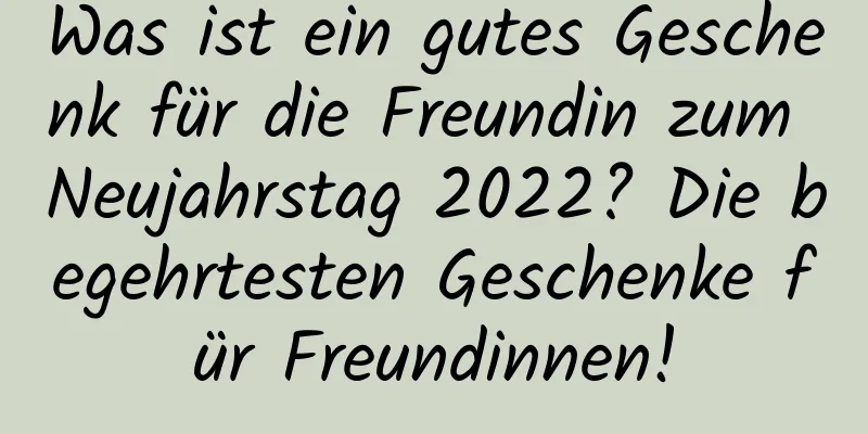 Was ist ein gutes Geschenk für die Freundin zum Neujahrstag 2022? Die begehrtesten Geschenke für Freundinnen!