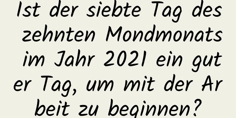 Ist der siebte Tag des zehnten Mondmonats im Jahr 2021 ein guter Tag, um mit der Arbeit zu beginnen?