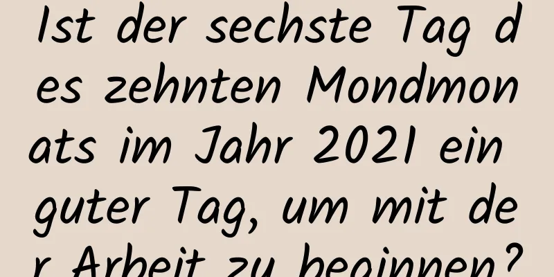 Ist der sechste Tag des zehnten Mondmonats im Jahr 2021 ein guter Tag, um mit der Arbeit zu beginnen?