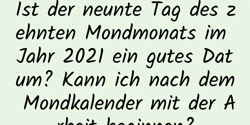 Ist der neunte Tag des zehnten Mondmonats im Jahr 2021 ein gutes Datum? Kann ich nach dem Mondkalender mit der Arbeit beginnen?